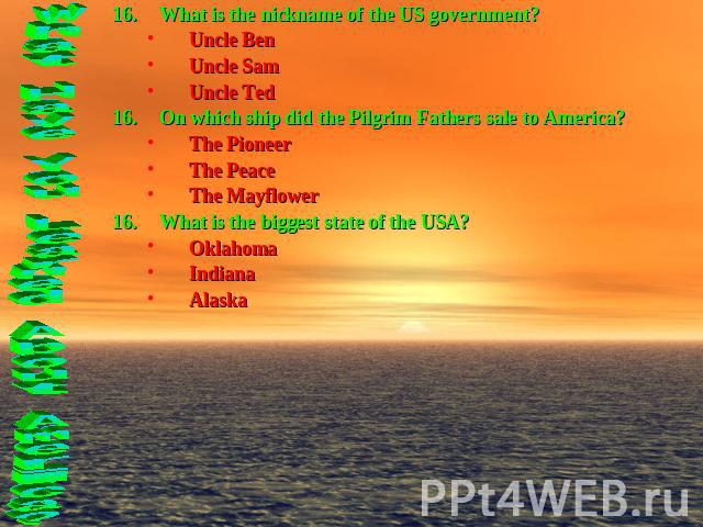 What is the nickname of the US government?Uncle BenUncle SamUncle TedOn which ship did the Pilgrim Fathers sale to America?The PioneerThe PeaceThe MayflowerWhat is the biggest state of the USA?OklahomaIndianaAlaska