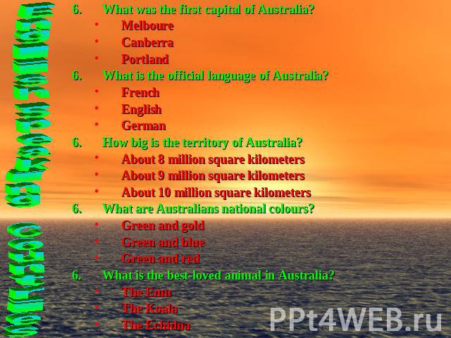 What was the first capital of Australia?MelboureCanberraPortlandWhat is the official language of Australia?FrenchEnglishGermanHow big is the territory of Australia?About 8 million square kilometersAbout 9 million square kilometersAbout 10 million sq…