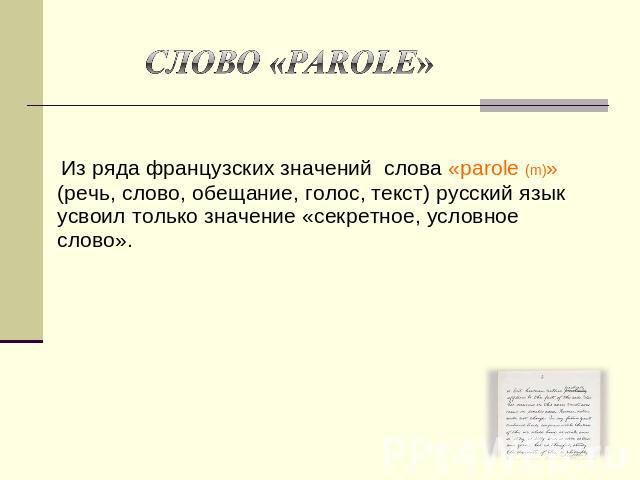 Слово «parole» Из ряда французских значений слова «parole (m)» (речь, слово, обещание, голос, текст) русский язык усвоил только значение «секретное, условное слово».