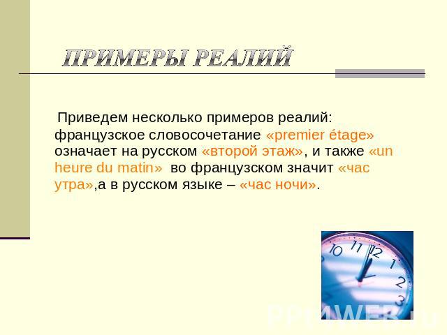 Примеры реалий Приведем несколько примеров реалий: французское словосочетание «premier étage» означает на русском «второй этаж», и также «un heure du matin» во французском значит «час утра»,а в русском языке – «час ночи».