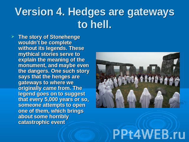 Version 4. Hedges are gateways to hell. The story of Stonehenge wouldn't be complete without its legends. These mythical stories serve to explain the meaning of the monument, and maybe even the dangers. One such story says that the henges are gatewa…