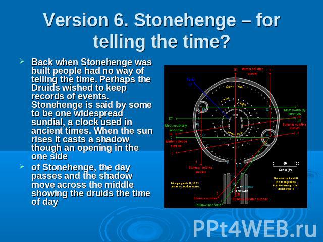 Version 6. Stonehenge – for telling the time? Back when Stonehenge was built people had no way of telling the time. Perhaps the Druids wished to keep records of events. Stonehenge is said by some to be one widespread sundial, a clock used in ancient…