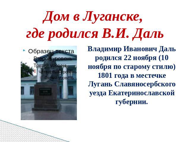 Дом в Луганске, где родился В.И. ДальВладимир Иванович Даль родился 22 ноября (10 ноября по старому стилю) 1801 года в местечке Лугань Славяносербского уезда Екатеринославской губернии.