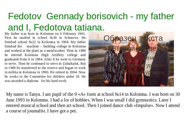 Fedotov Gennady borisovich - my father and I, Fedotova tatiana. My father was born in Kolomna on 6 February 1961. First he studied in school №30 in Schurovo. He finished school №22 in Kolomna in 1968. My father finished the machine – building colleg…