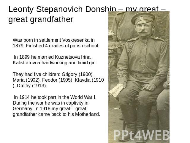 Leonty Stepanovich Donshin – my great – great grandfather Was born in settlement Voskresenka in 1879. Finished 4 grades of parish school. In 1899 he married Kuznetsova Irina Kalistratovna hardworking and timid girl. They had five children: Grigory (…