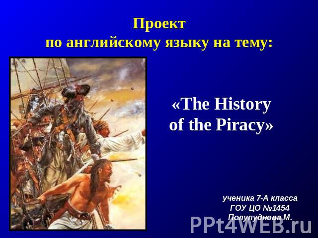 Проектпо английскому языку на тему: «The History of the Piracy» ученика 7-А классаГОУ ЦО №1454Полупуднова М.