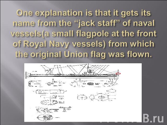 One explanation is that it gets its name from the “jack staff” of naval vessels(a small flagpole at the front of Royal Navy vessels) from which the original Union flag was flown.
