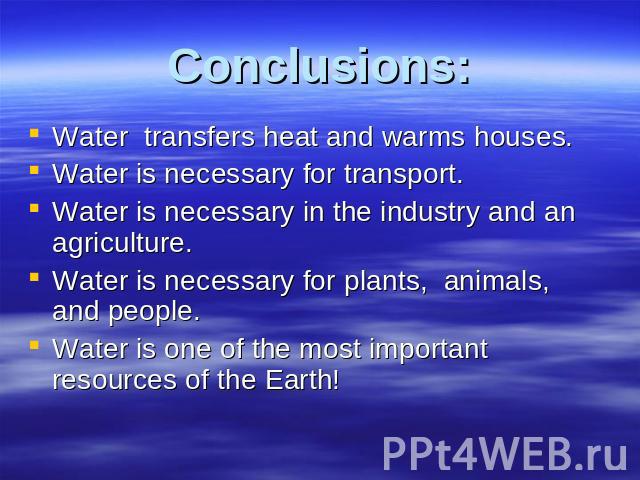Conclusions: Water transfers heat and warms houses.Water is necessary for transport.Water is necessary in the industry and an agriculture.Water is necessary for plants, animals, and people.Water is one of the most important resources of the Earth!