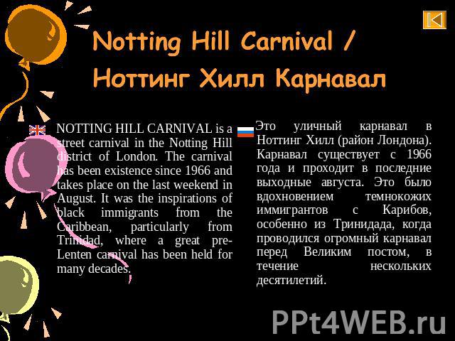 Notting Hill Carnival / Ноттинг Хилл Карнавал NOTTING HILL CARNIVAL is a street carnival in the Notting Hill district of London. The carnival has been existence since 1966 and takes place on the last weekend in August. It was the inspirations of bla…