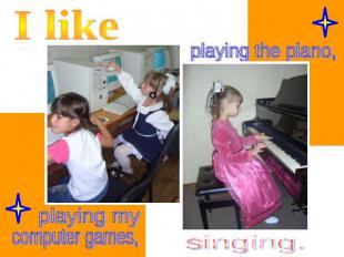I like playing my computer games, playing the piano, singing.