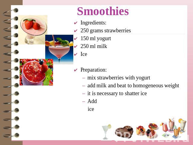 Smoothies Ingredients:250 grams strawberries150 ml yogurt250 ml milkIcePreparation:mix strawberries with yogurtadd milk and beat to homogeneous weightit is necessary to shatter iceAdd ice 