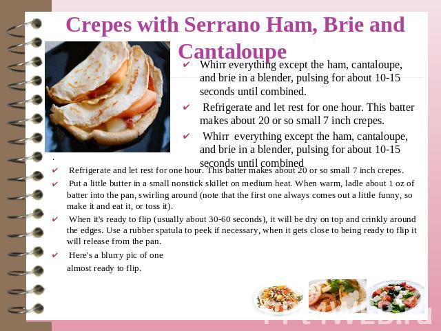 Crepes with Serrano Ham, Brie and Cantaloupe Whirr everything except the ham, cantaloupe, and brie in a blender, pulsing for about 10-15 seconds until combined. Refrigerate and let rest for one hour. This batter makes about 20 or so small 7 inch cre…