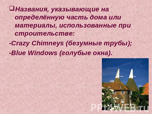 Названия, указывающие на определённую часть дома или материалы, использованные при строительстве:-Crazy Chimneys (безумные трубы);-Blue Windows (голубые окна).