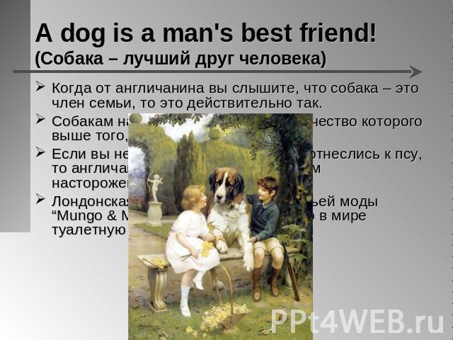 A dog is a man's best friend!(Собака – лучший друг человека) Когда от англичанина вы слышите, что собака – это член семьи, то это действительно так.Собакам на обед достается мясо, качество которого выше того, что едят люди.Если вы недостаточно друже…