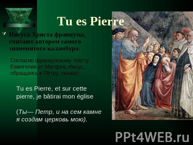 Tu es Pierre Иисуса Христа французы, считают автором самого знаменитого каламбура. Согласно французскому тексту Евангелия от Матфея, Иисус, обращаясь к Петру, сказал:
