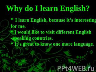 Why do I learn English? * I learn English, because it’s interesting for me.* I w