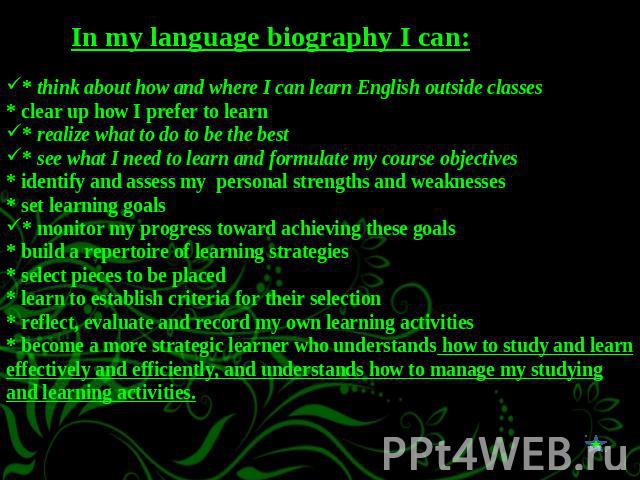 In my language biography I can:* think about how and where I can learn English outside classes * clear up how I prefer to learn * realize what to do to be the best * see what I need to learn and formulate my course objectives* identify and assess my…