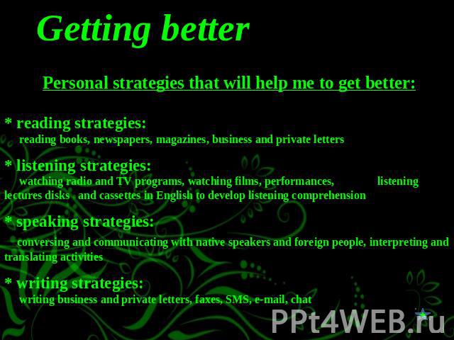 Getting better Personal strategies that will help me to get better:* reading strategies: reading books, newspapers, magazines, business and private letters* listening strategies: watching radio and TV programs, watching films, performances, listenin…