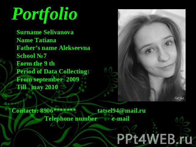 Portfolio Surname Selivanova Name Tatiana Father’s name Alekseevna School №7 Form the 9 th Period of Data Collecting: From september 2009 Till may 2010 Contacts: 8906******* tatsel94@mail.ru Telephone number e-mail