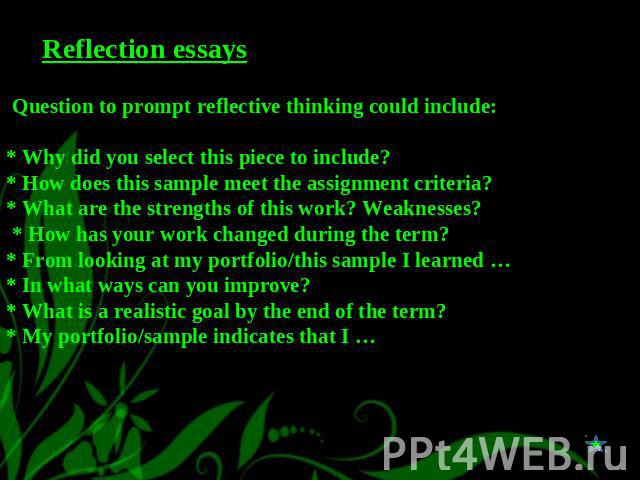 Reflection essays Question to prompt reflective thinking could include:* Why did you select this piece to include?* How does this sample meet the assignment criteria?* What are the strengths of this work? Weaknesses? * How has your work changed duri…