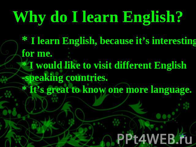 Why do I learn English? * I learn English, because it’s interesting for me.* I would like to visit different English -speaking countries.* It’s great to know one more language.