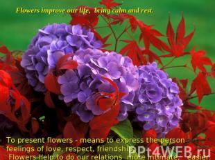 Flowers improve our life, bring calm and rest. To present flowers - means to exp