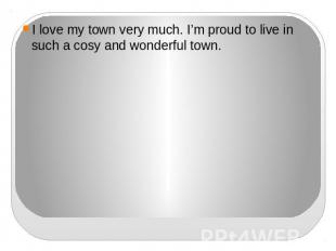 I love my town very much. I’m proud to live in such a cosy and wonderful town.