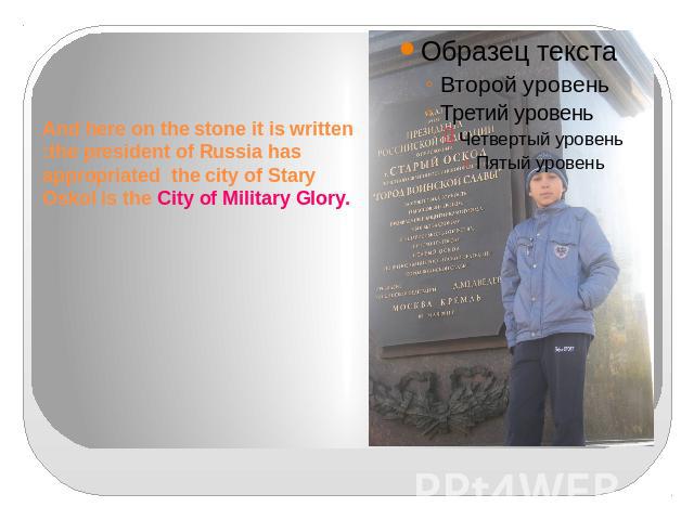And here on the stone it is written :the president of Russia has appropriated the city of Stary Oskol is the City of Military Glory.