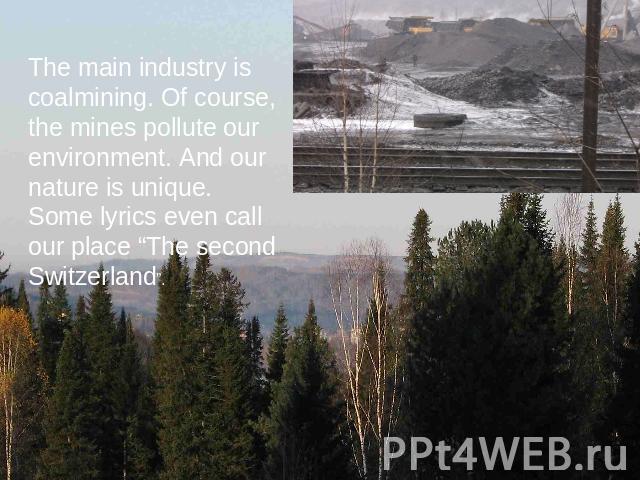 The main industry is coalmining. Of course, the mines pollute our environment. And our nature is unique. Some lyrics even call our place “The second Switzerland”.