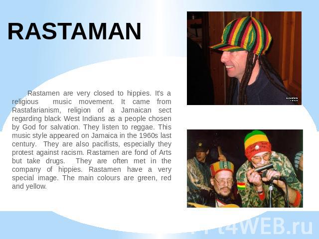 RASTAMAN Rastamen are very closed to hippies. It’s a religious music movement. It came from Rastafarianism, religion of a Jamaican sect regarding black West Indians as a people chosen by God for salvation. They listen to reggae. This music style app…