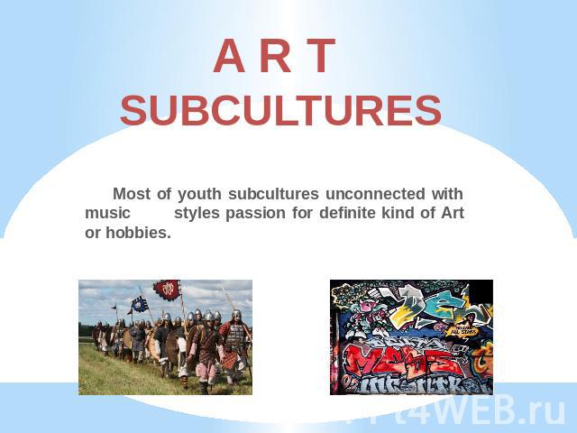 A R T SUBCULTURES Most of youth subcultures unconnected with music styles passion for definite kind of Art or hobbies.