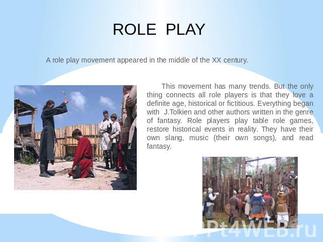 ROLE PLAY A role play movement appeared in the middle of the XX century. This movement has many trends. But the only thing connects all role players is that they love a definite age, historical or fictitious. Everything began with J.Tolkien and othe…