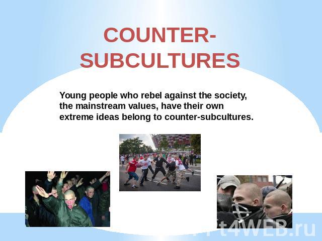 COUNTER-SUBCULTURES Young people who rebel against the society, the mainstream values, have their own extreme ideas belong to counter-subcultures.