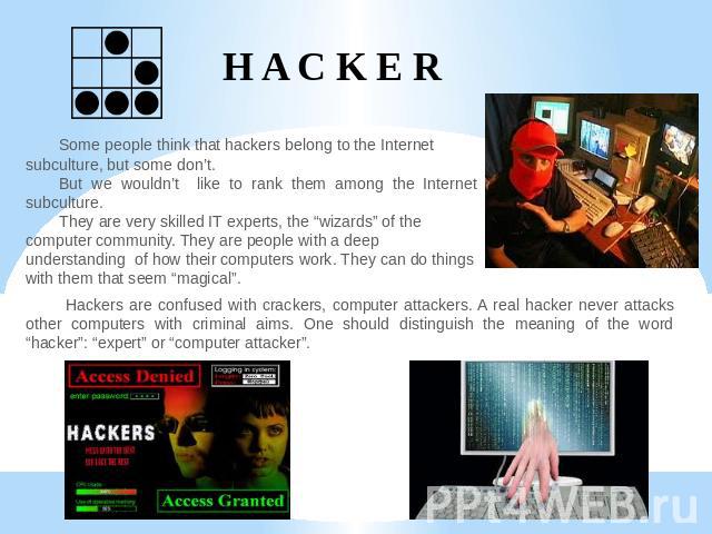H A C K E R Some people think that hackers belong to the Internet subculture, but some don’t.But we wouldn’t like to rank them among the Internet subculture. They are very skilled IT experts, the “wizards” of the computer community. They are people …