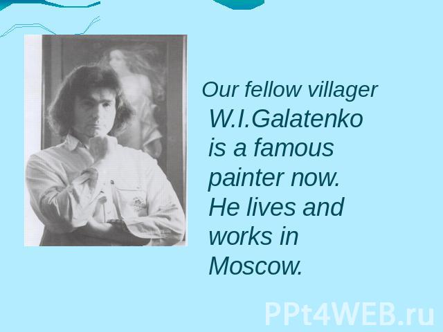 W.I.Galatenko is a famous painter now. He lives and works in Moscow. Our fellow villager