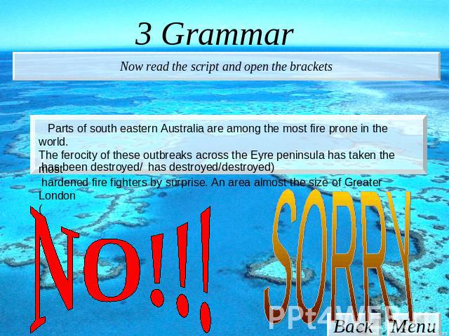 3 Grammar Now read the script and open the brackets Parts of south eastern Australia are among the most fire prone in the world. The ferocity of these outbreaks across the Eyre peninsula has taken the most hardened fire fighters by surprise. An area…