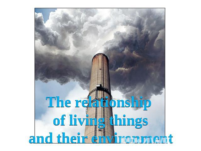 The relationship of living thingsand their environment