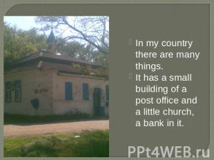 In my country there are many things.It has a small building of a post office and