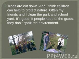 Trees are cut down. And I think children can help to protect nature. Often my fr
