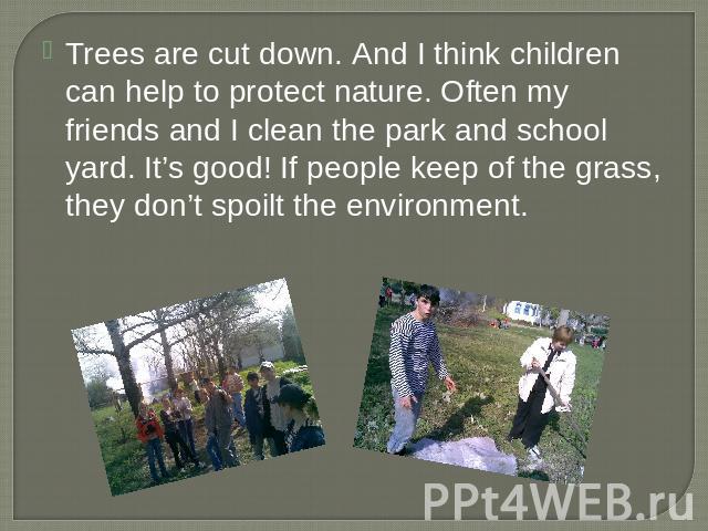 Trees are cut down. And I think children can help to protect nature. Often my friends and I clean the park and school yard. It’s good! If people keep of the grass, they don’t spoilt the environment.