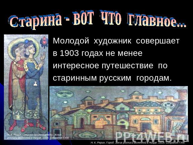 Старина - вот что главное... Молодой художник совершает в 1903 годах не менееинтересное путешествие постаринным русским городам.