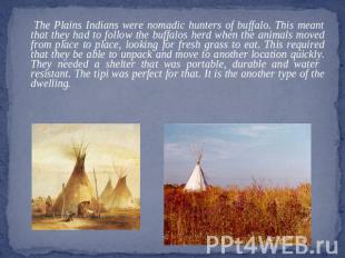 The Plains Indians were nomadic hunters of buffalo. This meant that they had to