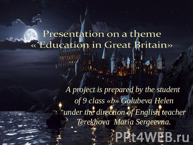 Presentation on a theme « Education in Great Britain» A project is prepared by the student of 9 class «b» Golubeva Helen under the direction of English teacher Terekhova Maria Sergeevna.