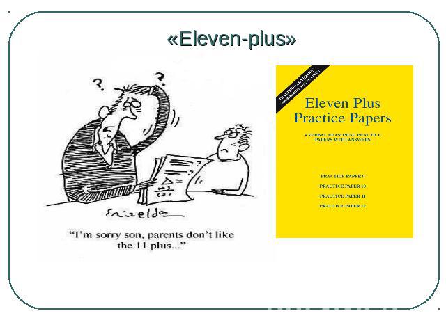 «Eleven-plus» Before comprehensive schools were introduced in 1965 by the British government all children took an exam at the age of 11 called “eleven-plus”.