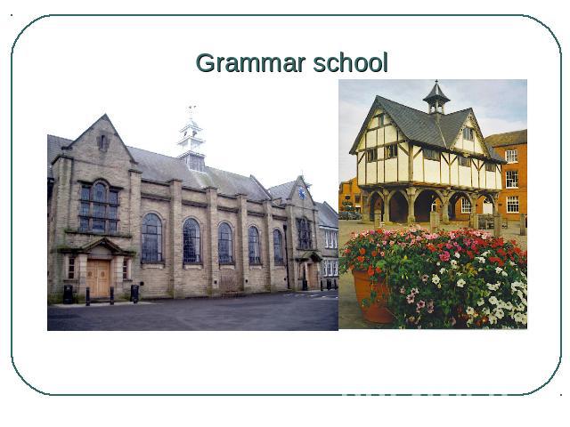 Grammar school Those who got the best results at this exam (about 20 per cent) were chosen to go to the best state schools called “grammar schools” which gave secondary education of a rather high standard.