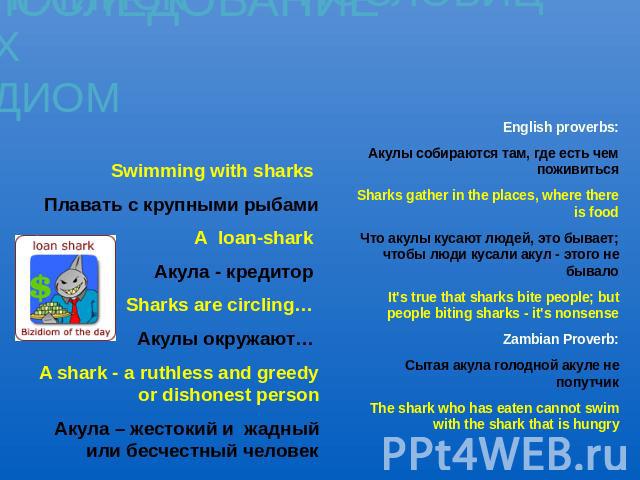 ИССЛЕДОВАНИЕ АНГЛИЙСКИХ ИДИОМ АНГЛИЙСКИХ ПОСЛОВИЦ  Swimming with sharks Плавать с крупными рыбамиА loan-shark Акула - кредитор Sharks are circling… Акулы окружают… A shark - a ruthless аnd greedy or dishonest personАкула – жестокий и жадный или бесч…