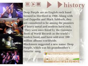 Deep Purple are an English rock band formed in Hertford in 1968. Along with Led