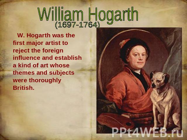 William Hogarth W. Hogarth was the first major artist to reject the foreign influence and establish a kind of art whose themes and subjects were thoroughly British.