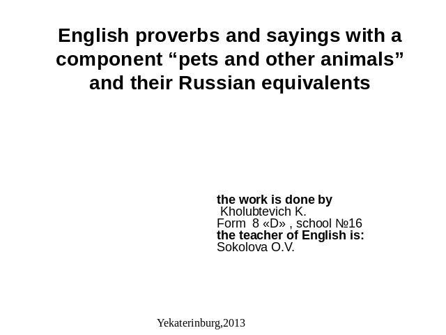 English proverbs and sayings with a component “pets and other animals” and their Russian equivalents the work is done by Kholubtevich K.Form 8 «D» , school №16the teacher of English is:Sokolova O.V.