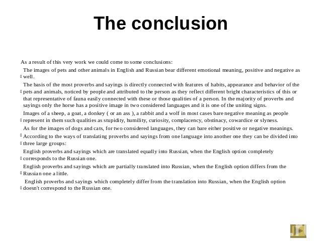 The conclusion As a result of this very work we could come to some conclusions:The images of pets and other animals in English and Russian bear different emotional meaning, positive and negative as well. The basis of the most proverbs and sayings is…